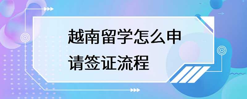 越南留学怎么申请签证流程