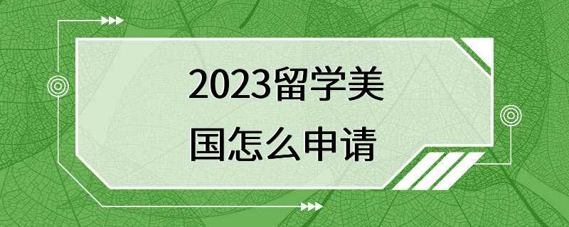 2023留学美国怎么申请