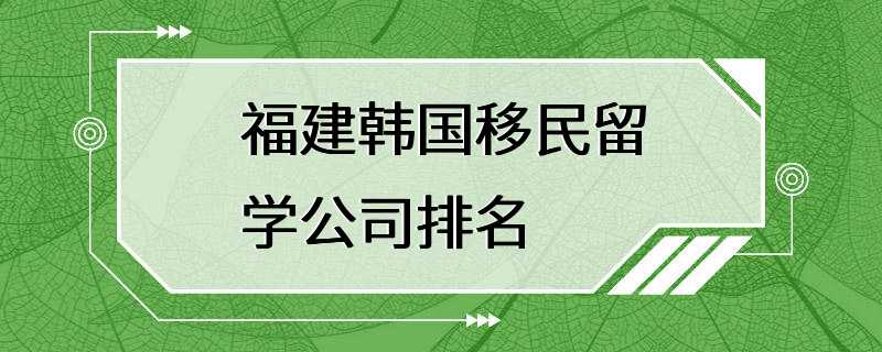 福建韩国移民留学公司排名