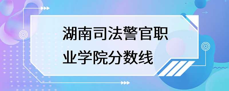 湖南司法警官职业学院分数线