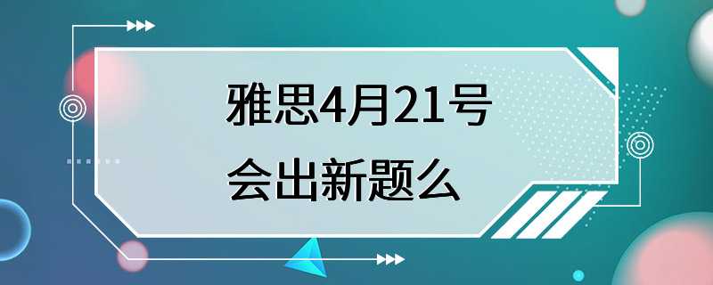 雅思4月21号会出新题么