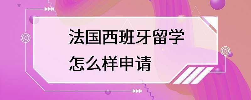 法国西班牙留学怎么样申请