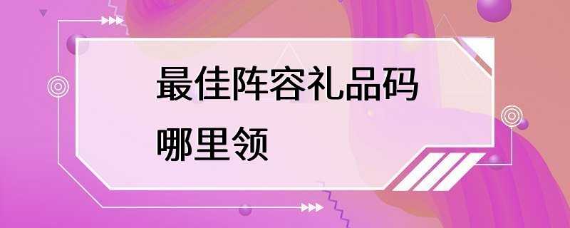 最佳阵容礼品码哪里领