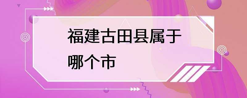 福建古田县属于哪个市