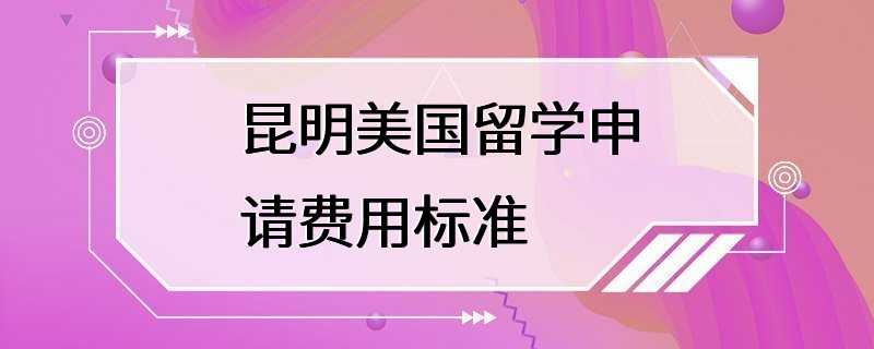 昆明美国留学申请费用标准