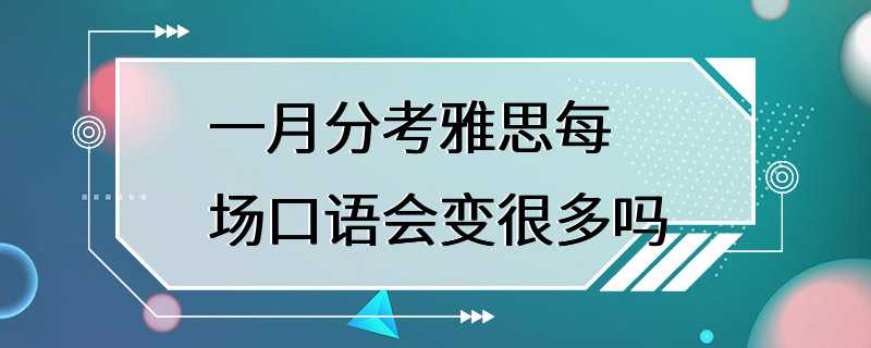 一月分考雅思每场口语会变很多吗