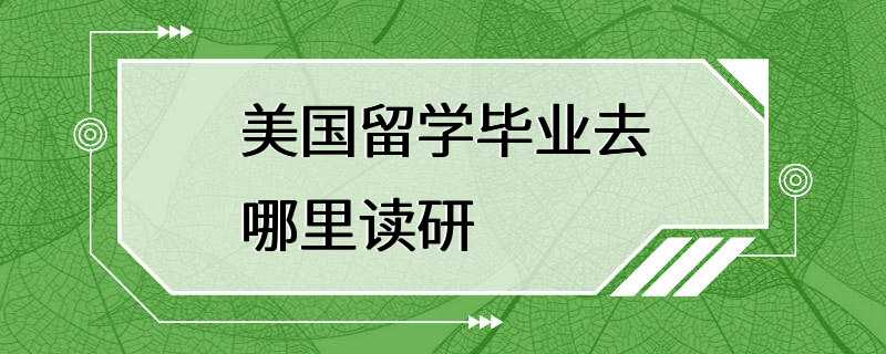 美国留学毕业去哪里读研