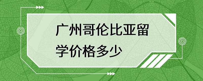 广州哥伦比亚留学价格多少