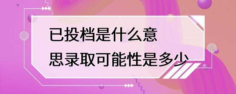 已投档是什么意思录取可能性是多少