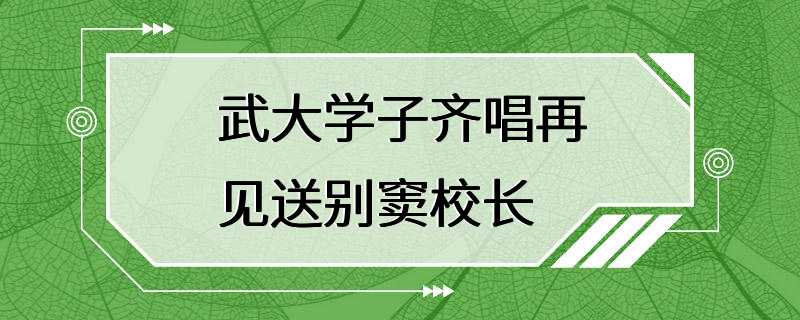 武大学子齐唱再见送别窦校长