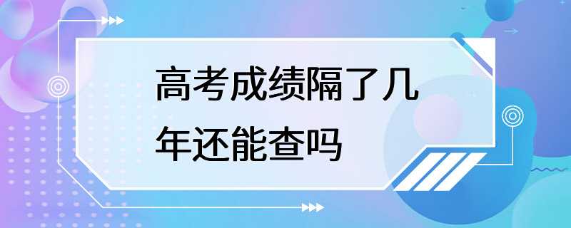 高考成绩隔了几年还能查吗