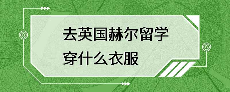 去英国赫尔留学穿什么衣服