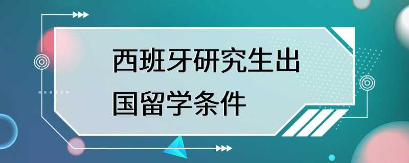 西班牙研究生出国留学条件