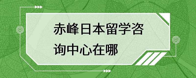 赤峰日本留学咨询中心在哪