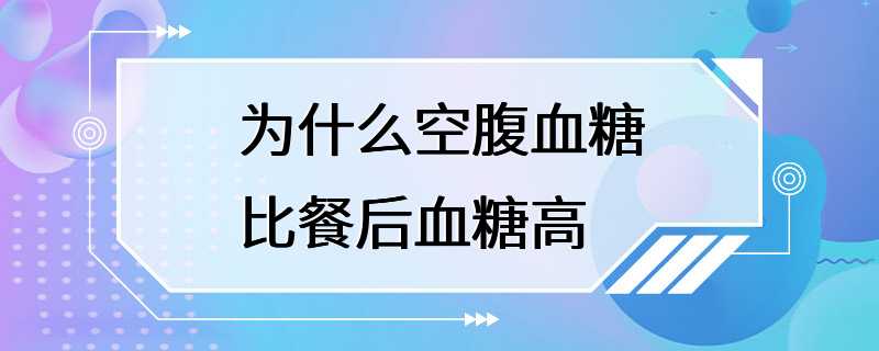 为什么空腹血糖比餐后血糖高