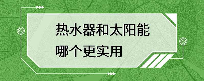 热水器和太阳能哪个更实用