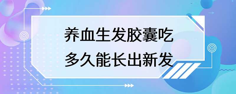 养血生发胶囊吃多久能长出新发