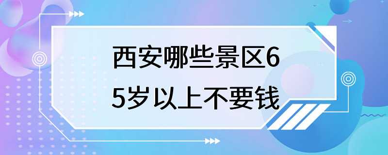 西安哪些景区65岁以上不要钱