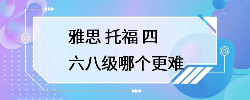 雅思 托福 四六八级哪个更难