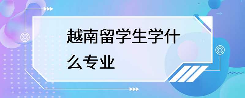 越南留学生学什么专业