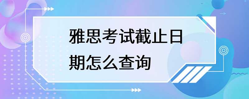 雅思考试截止日期怎么查询