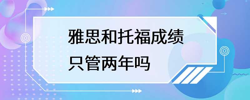 雅思和托福成绩只管两年吗