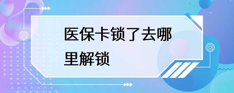 医保卡锁了去哪里解锁