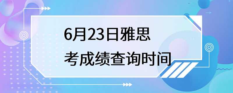 6月23日雅思考成绩查询时间