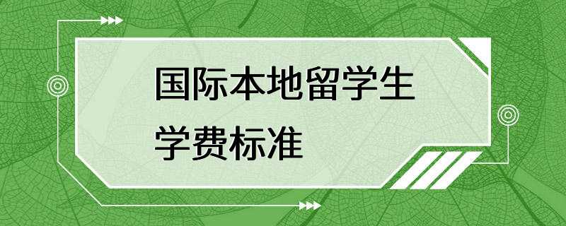 国际本地留学生学费标准