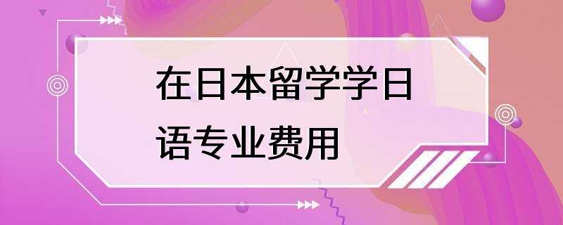 在日本留学学日语专业费用