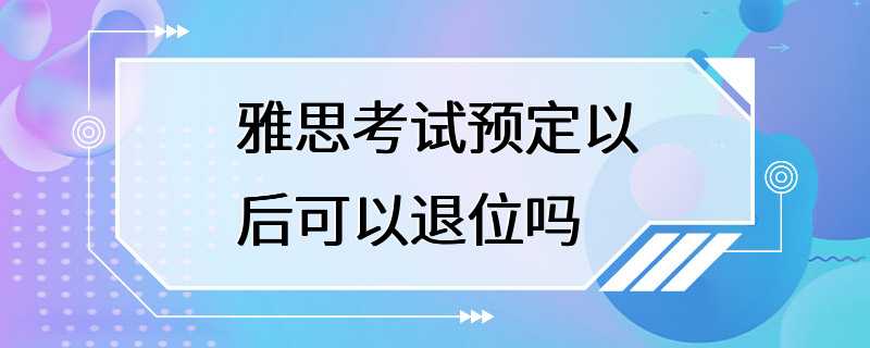 雅思考试预定以后可以退位吗