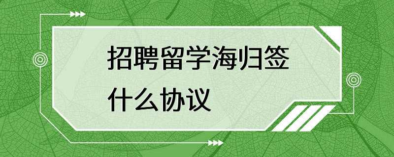 招聘留学海归签什么协议