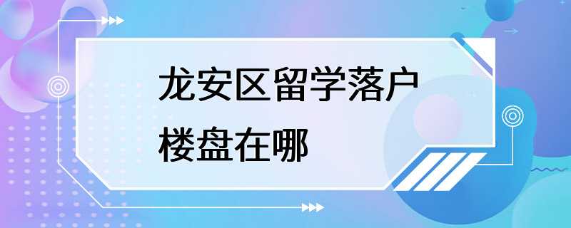 龙安区留学落户楼盘在哪