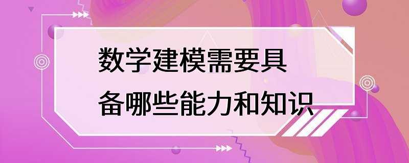 数学建模需要具备哪些能力和知识