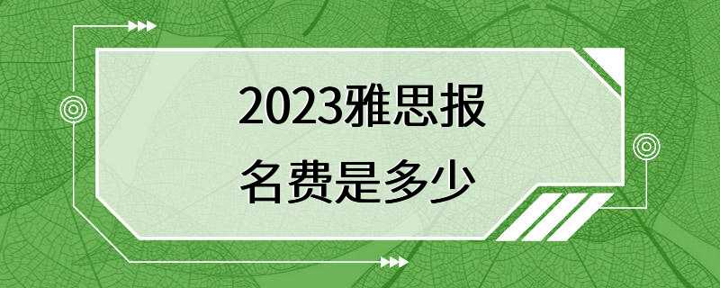 2023雅思报名费是多少