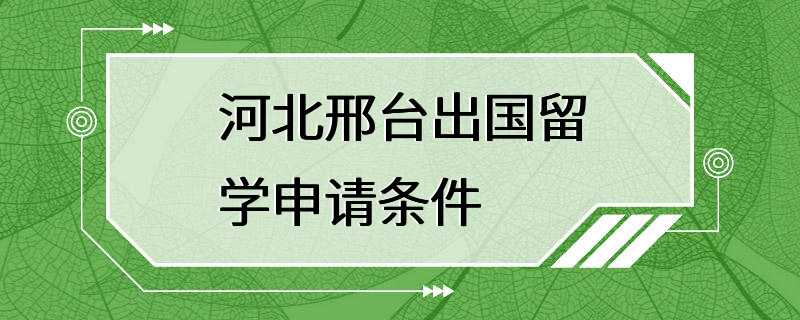 河北邢台出国留学申请条件