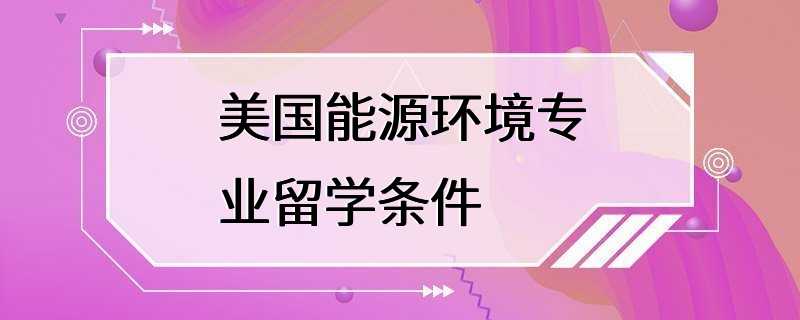 美国能源环境专业留学条件