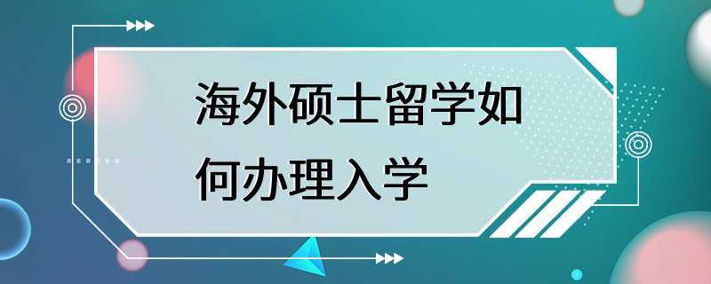 海外硕士留学如何办理入学