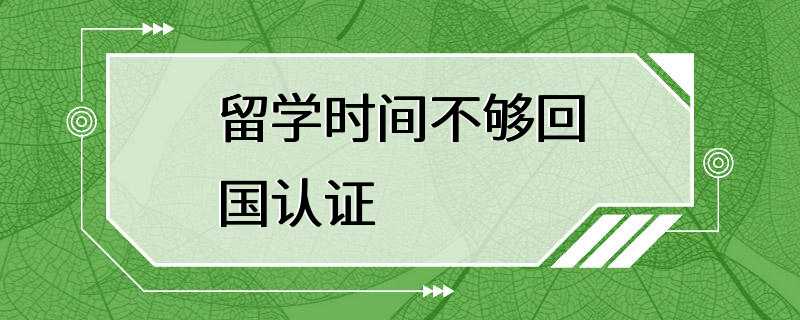 留学时间不够回国认证