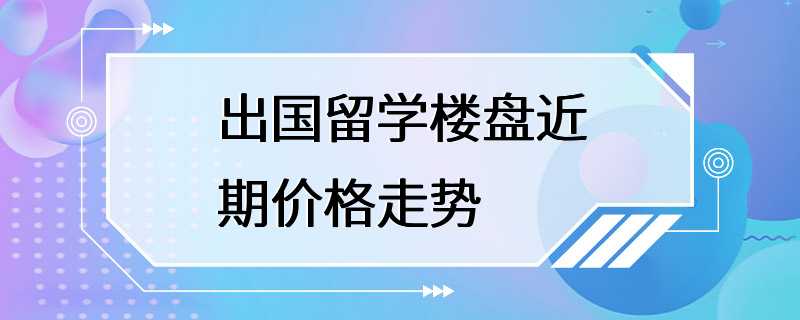 出国留学楼盘近期价格走势