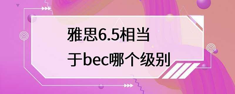 雅思6.5相当于bec哪个级别