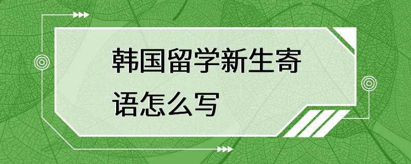 韩国留学新生寄语怎么写