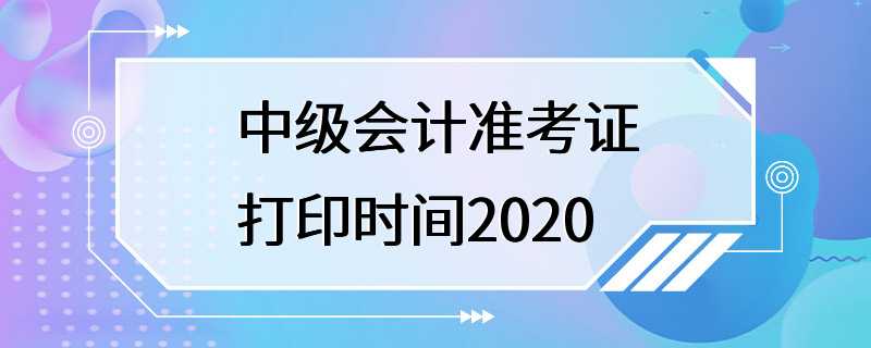 中级会计准考证打印时间2020