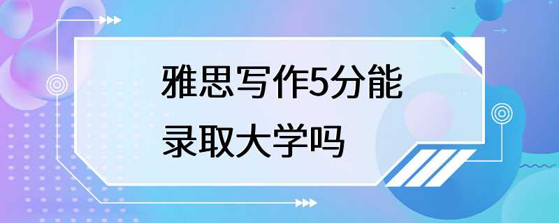 雅思写作5分能录取大学吗