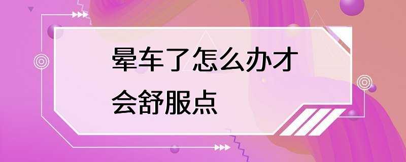 晕车了怎么办才会舒服点