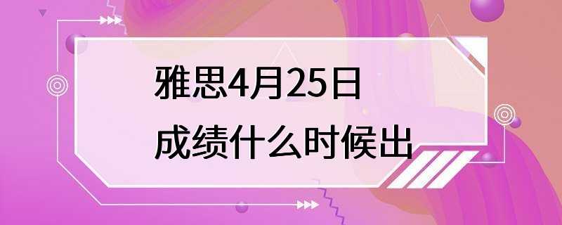 雅思4月25日成绩什么时候出