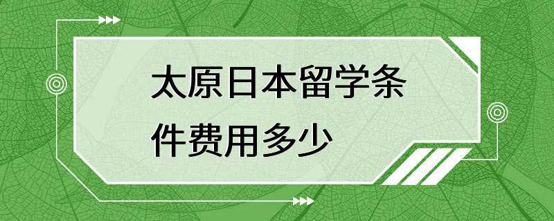 太原日本留学条件费用多少