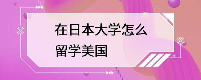 在日本大学怎么留学美国