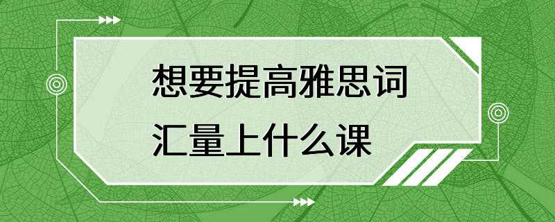 想要提高雅思词汇量上什么课