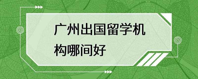 广州出国留学机构哪间好